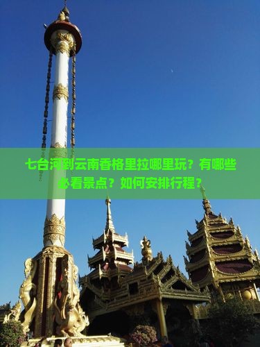 七台河到云南香格里拉哪里玩？有哪些必看景点？如何安排行程？