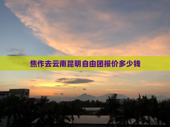焦作去云南昆明自由团报价多少钱