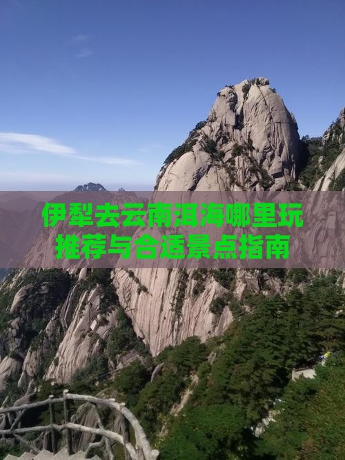 伊犁去云南洱海哪里玩推荐与合适景点指南