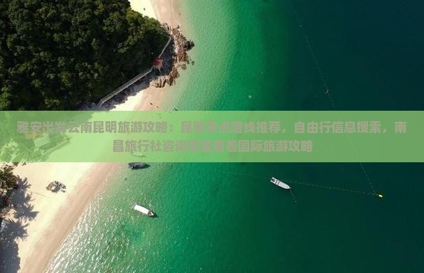 雅安出发云南昆明旅游攻略：昆明景点路线推荐，自由行信息搜索，南昌旅行社咨询哪里看看国际旅游攻略