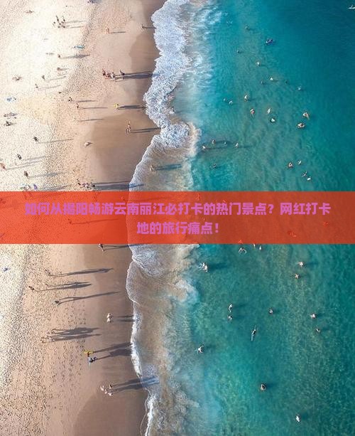 如何从揭阳畅游云南丽江必打卡的热门景点？网红打卡地的旅行痛点！