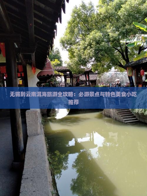 无锡到云南洱海旅游全攻略：必游景点与特色美食小吃推荐