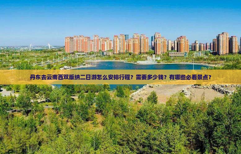 丹东去云南西双版纳二日游怎么安排行程？需要多少钱？有哪些必看景点？