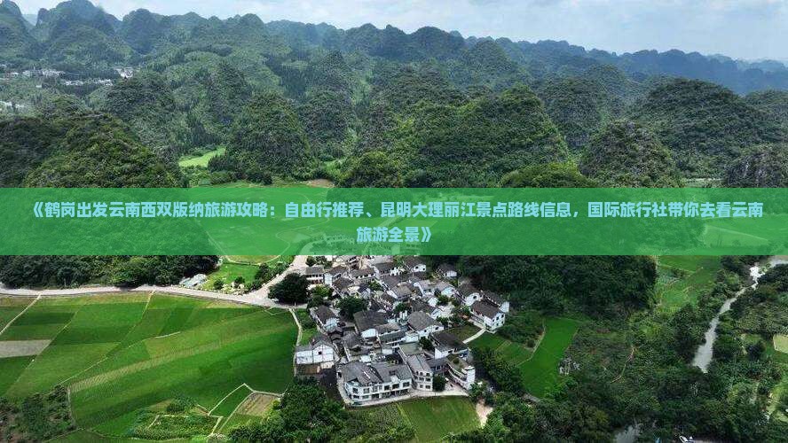 《鹤岗出发云南西双版纳旅游攻略：自由行推荐、昆明大理丽江景点路线信息，国际旅行社带你去看云南旅游全景》