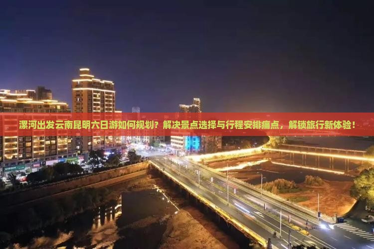 漯河出发云南昆明六日游如何规划？解决景点选择与行程安排痛点，解锁旅行新体验！