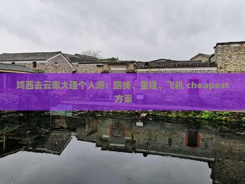 鸡西去云南大理个人游：路线、里程、飞机 cheapest 方案