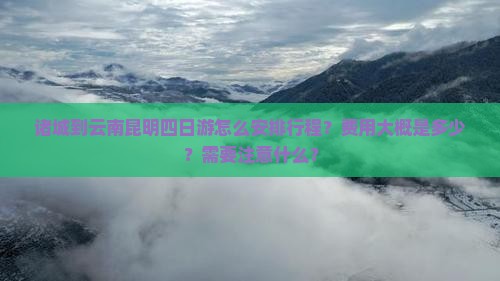 诸城到云南昆明四日游怎么安排行程？费用大概是多少？需要注意什么？