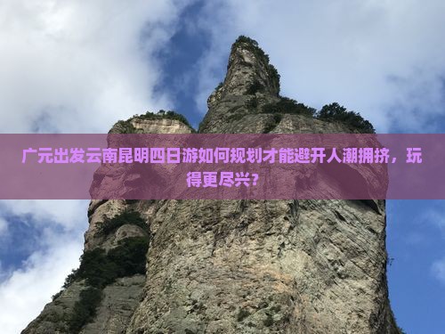 广元出发云南昆明四日游如何规划才能避开人潮拥挤，玩得更尽兴？
