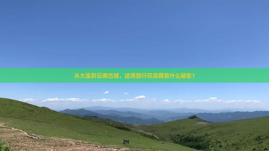 从大连到云南古城，这场旅行究竟藏着什么秘密？