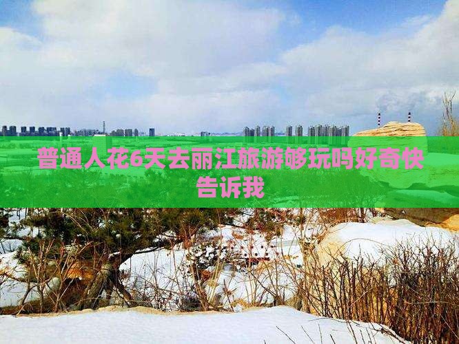普通人花6天去丽江旅游够玩吗好奇快告诉我