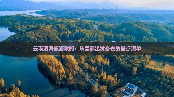 云南洱海旅游攻略：从昌都出发必去的景点清单