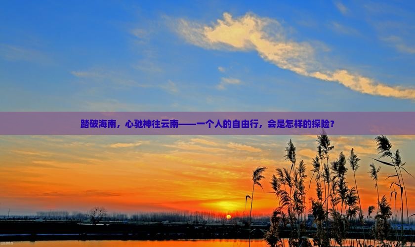 踏破海南，心驰神往云南——一个人的自由行，会是怎样的探险？