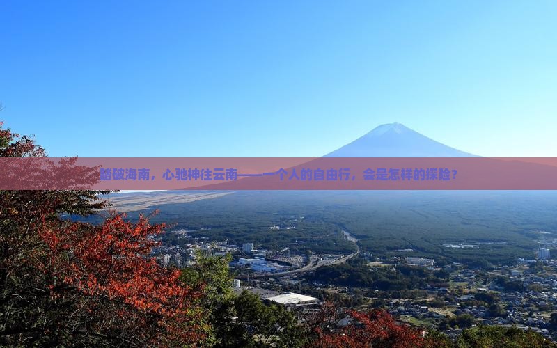 踏破海南，心驰神往云南——一个人的自由行，会是怎样的探险？