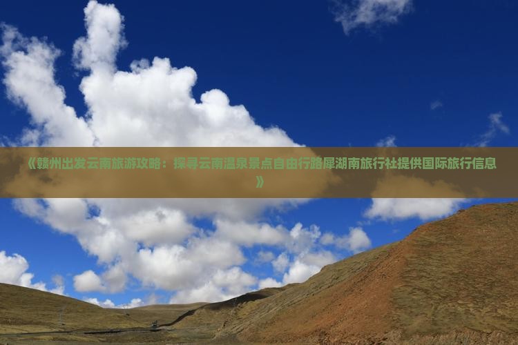 《赣州出发云南旅游攻略：探寻云南温泉景点自由行路犀湖南旅行社提供国际旅行信息》
