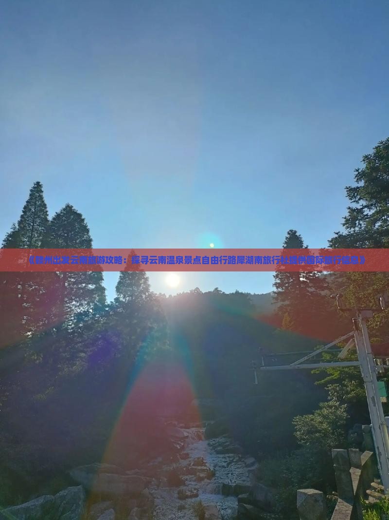 《赣州出发云南旅游攻略：探寻云南温泉景点自由行路犀湖南旅行社提供国际旅行信息》