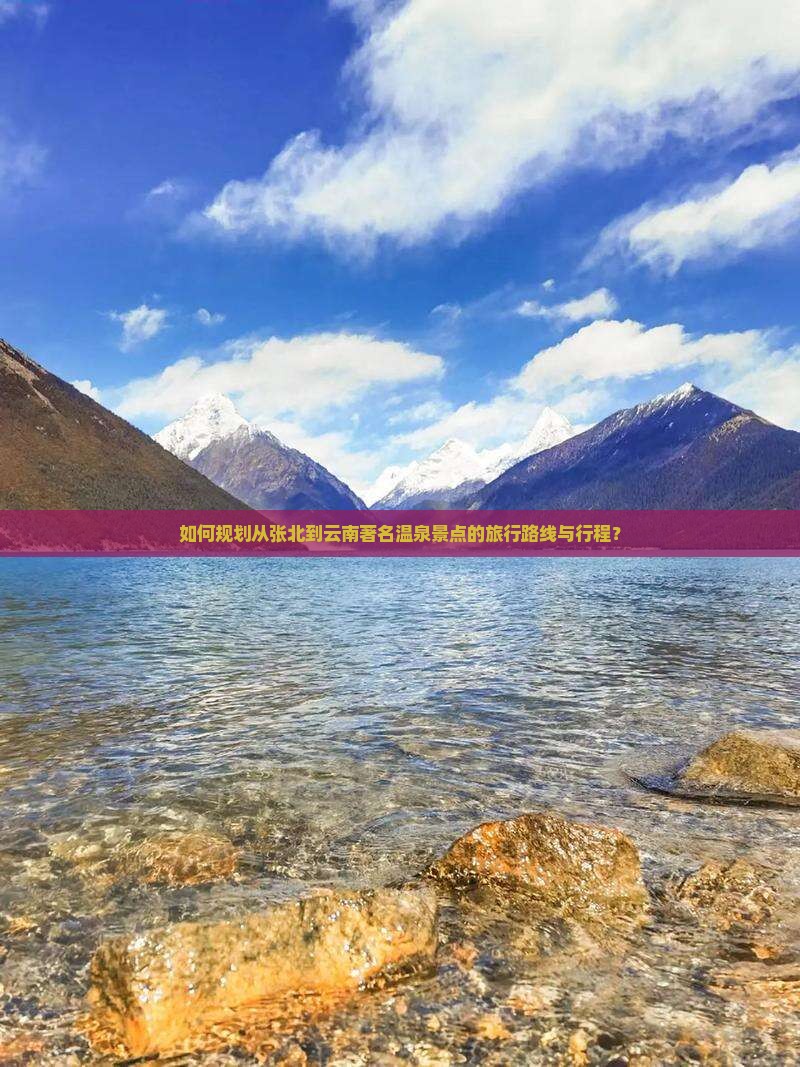 如何规划从张北到云南著名温泉景点的旅行路线与行程？