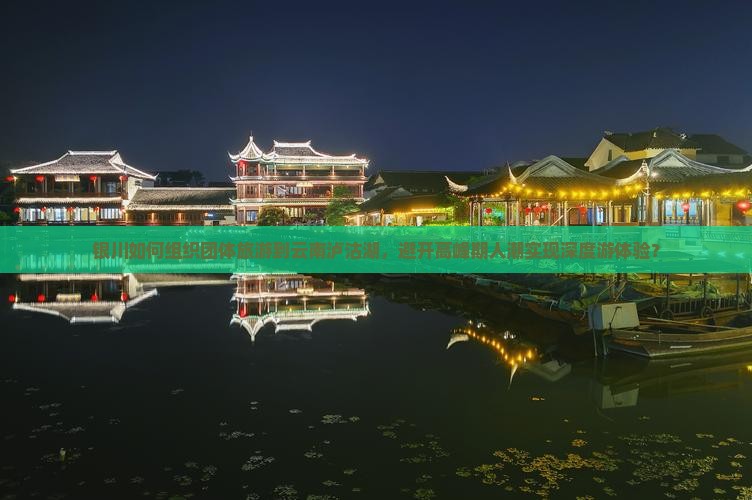 银川如何组织团体旅游到云南泸沽湖，避开高峰期人潮实现深度游体验？
