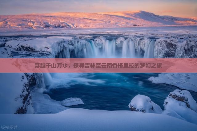 穿越千山万水，探寻吉林至云南香格里拉的梦幻之旅