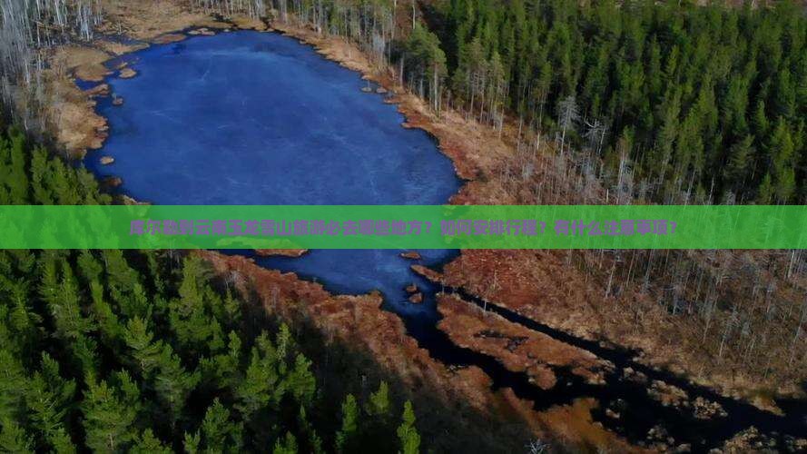 库尔勒到云南玉龙雪山旅游必去哪些地方？如何安排行程？有什么注意事项？