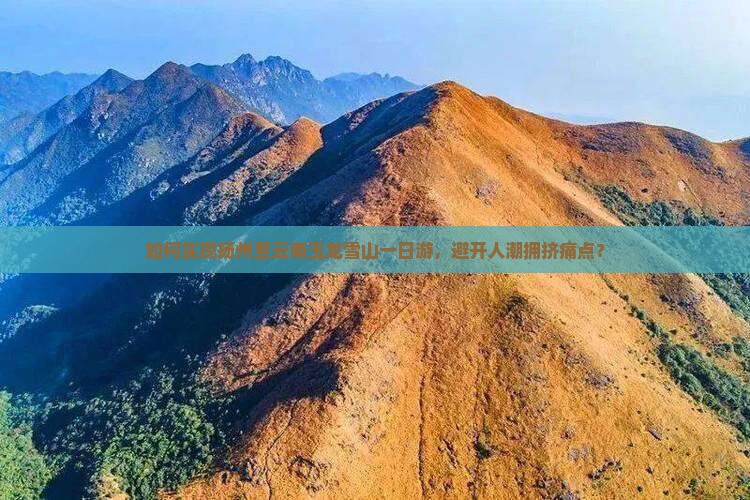 如何实现扬州至云南玉龙雪山一日游，避开人潮拥挤痛点？