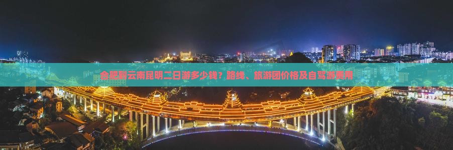 合肥到云南昆明二日游多少钱？路线、旅游团价格及自驾游费用