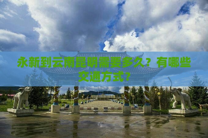 永新到云南昆明需要多久？有哪些交通方式？