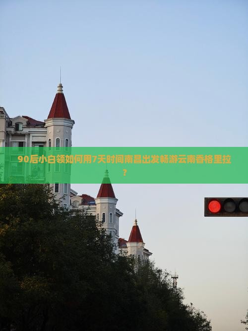 90后小白领如何用7天时间南昌出发畅游云南香格里拉？