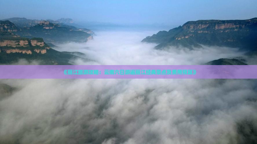 《丽江旅游攻略：云南六日游遍丽江经典景点及费用预算》