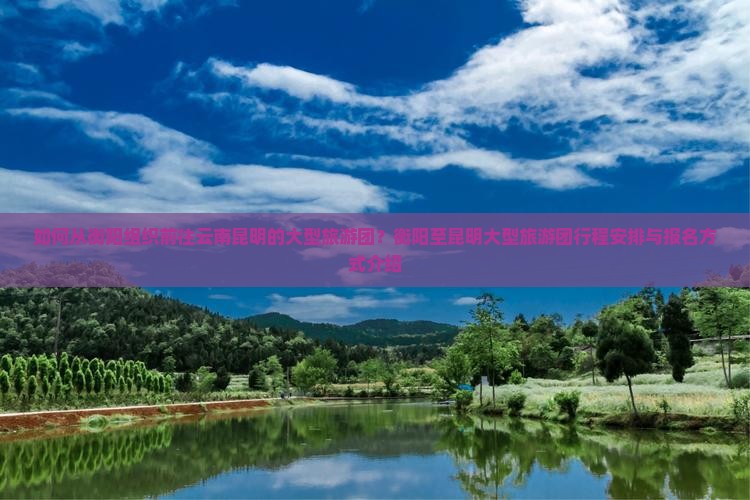如何从衡阳组织前往云南昆明的大型旅游团？衡阳至昆明大型旅游团行程安排与报名方式介绍