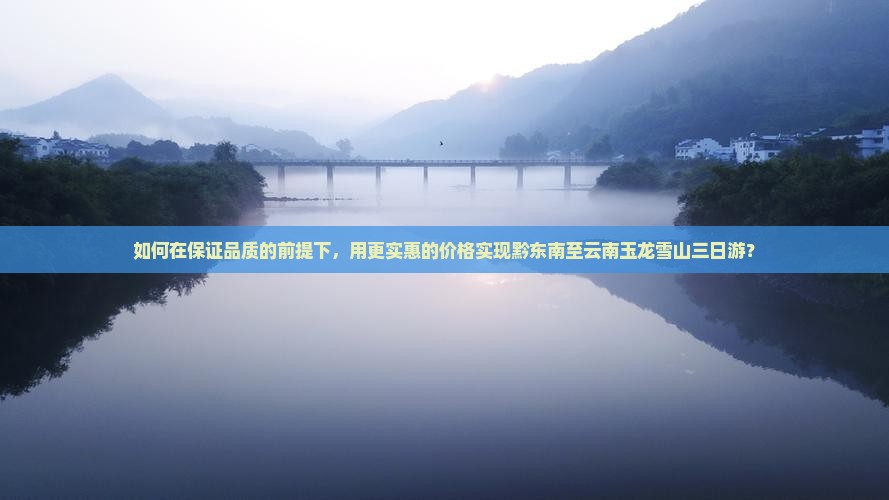 如何在保证品质的前提下，用更实惠的价格实现黔东南至云南玉龙雪山三日游？