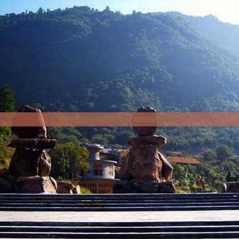 白银探索云南西双版纳四日游：沉浸式云南旅游体验
