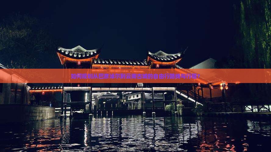 如何规划从巴彦淖尔到云南古城的自由行路线与行程？