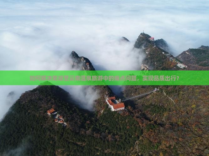 如何解决芜湖至云南温泉旅游中的痛点问题，实现品质出行？