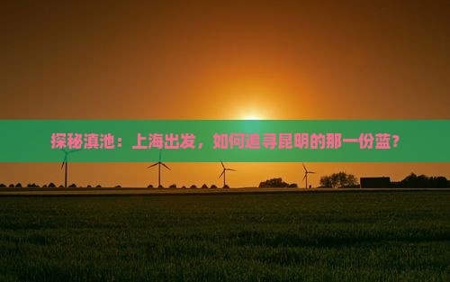 探秘滇池：上海出发，如何追寻昆明的那一份蓝？