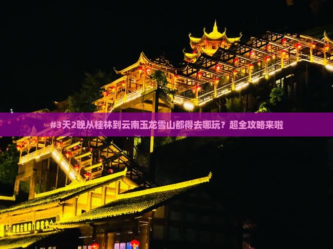 #3天2晚从桂林到云南玉龙雪山都得去哪玩？超全攻略来啦