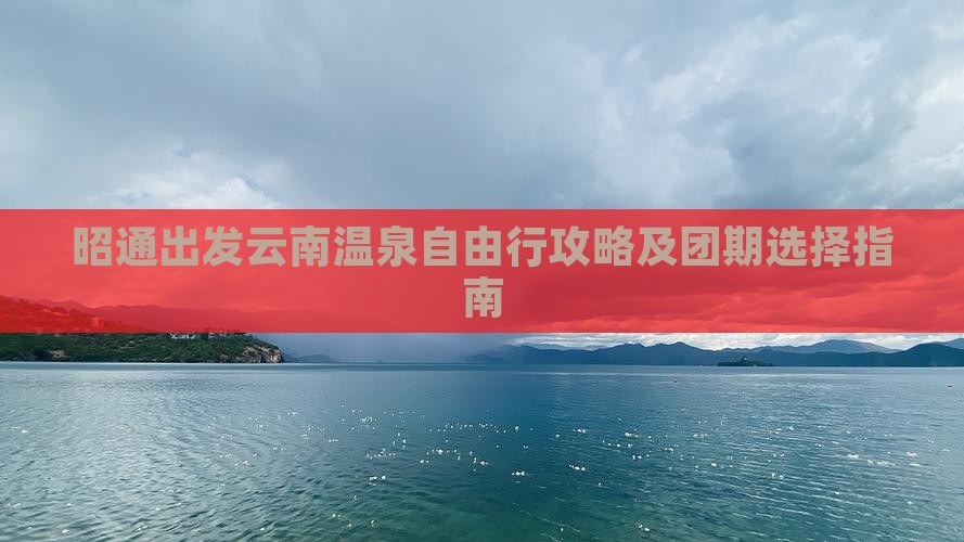 昭通出发云南温泉自由行攻略及团期选择指南