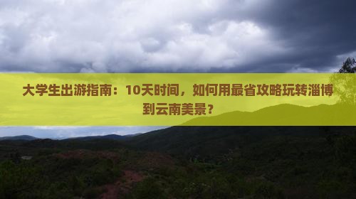 大学生出游指南：10天时间，如何用最省攻略玩转淄博到云南美景？