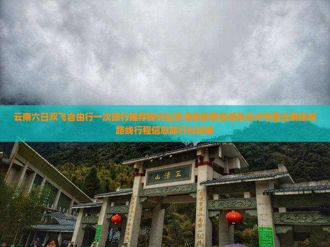 云南六日双飞自由行一次旅行推荐株洲出发湖南昆明旅游景点分布图云南旅游路线行程信息旅行社攻略
