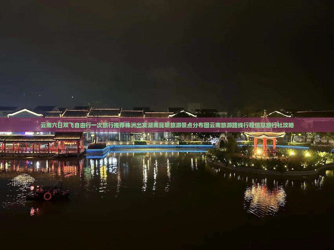 云南六日双飞自由行一次旅行推荐株洲出发湖南昆明旅游景点分布图云南旅游路线行程信息旅行社攻略