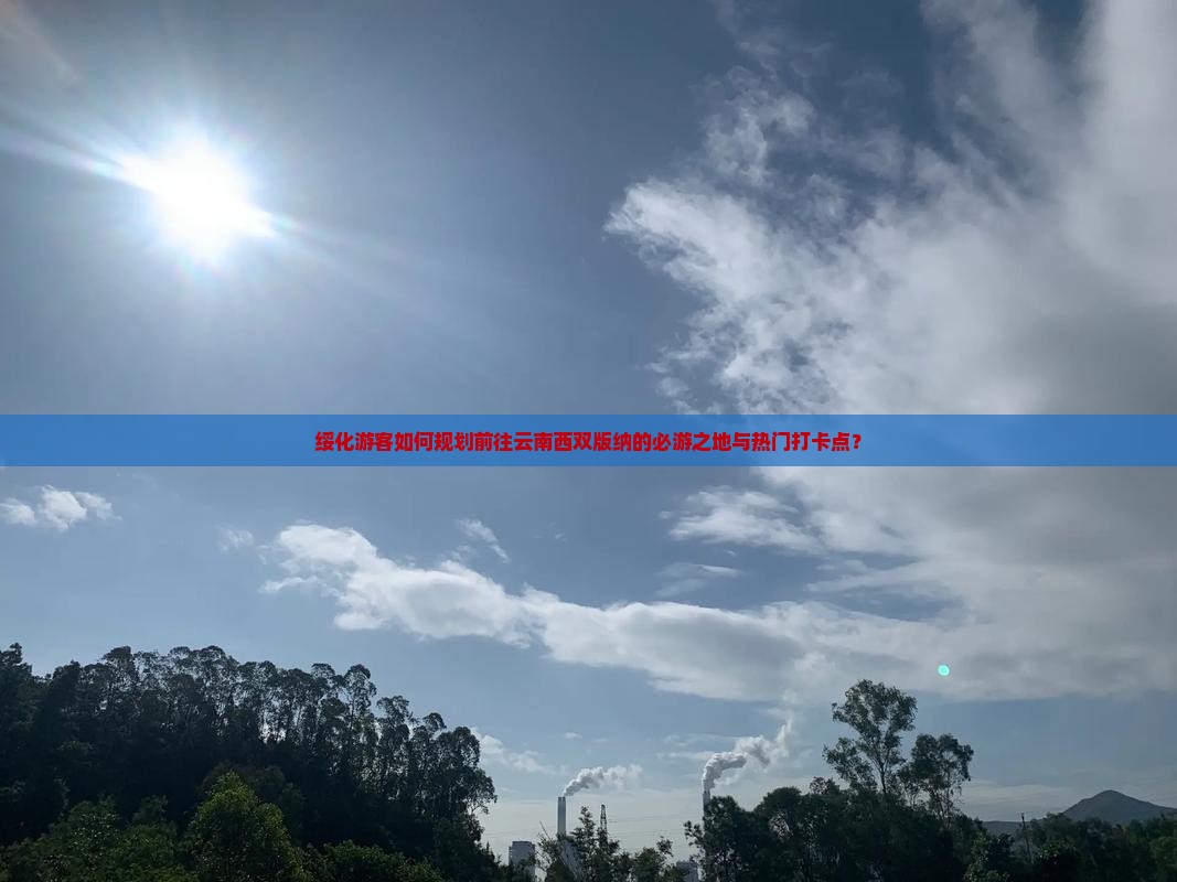 绥化游客如何规划前往云南西双版纳的必游之地与热门打卡点？