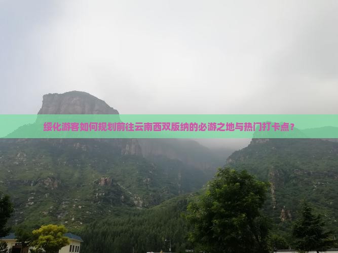 绥化游客如何规划前往云南西双版纳的必游之地与热门打卡点？