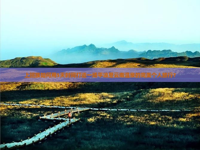 上班族如何用5天时间打造一场平凉至云南温泉的完美个人旅行？