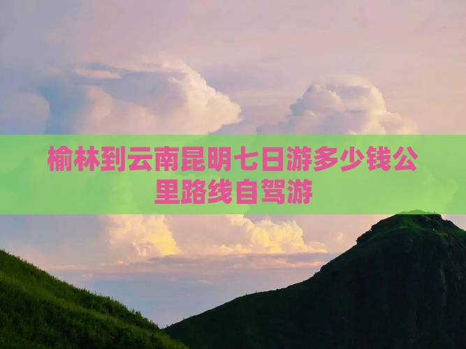 榆林到云南昆明七日游多少钱公里路线自驾游