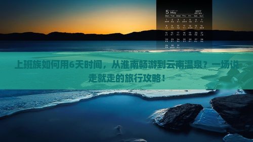 上班族如何用6天时间，从淮南畅游到云南温泉？一场说走就走的旅行攻略！
