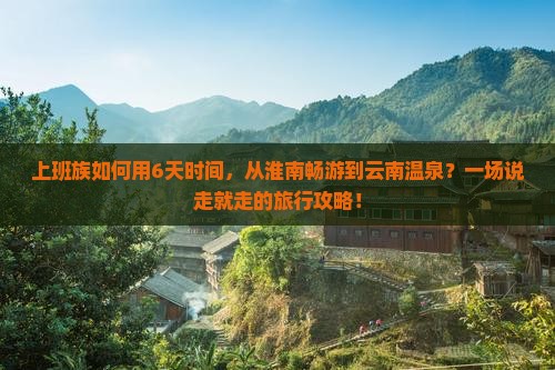 上班族如何用6天时间，从淮南畅游到云南温泉？一场说走就走的旅行攻略！