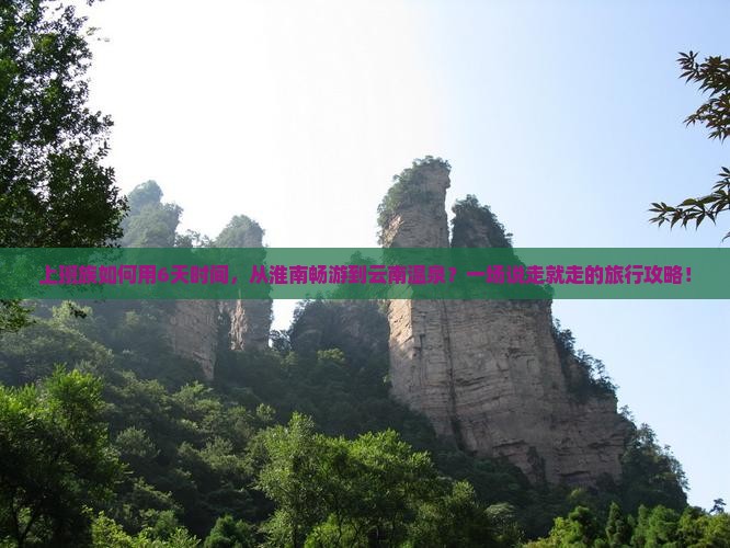 上班族如何用6天时间，从淮南畅游到云南温泉？一场说走就走的旅行攻略！