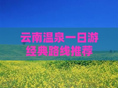云南温泉一日游经典路线推荐