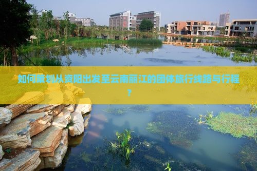 如何策划从资阳出发至云南丽江的团体旅行线路与行程？
