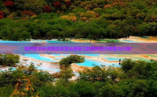 如何策划从资阳出发至云南丽江的团体旅行线路与行程？