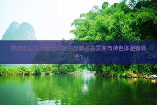 杭州出发至云南西双版纳旅游必去景点与特色体验有哪些？